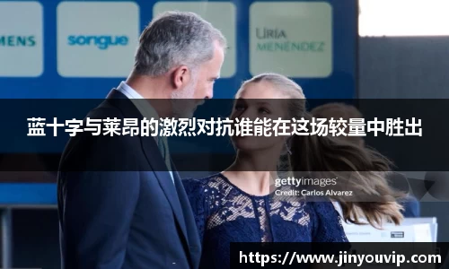 蓝十字与莱昂的激烈对抗谁能在这场较量中胜出